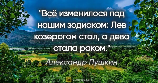 Александр Пушкин цитата: "Всё изменилося под нашим зодиаком:
Лев козерогом стал, а дева..."