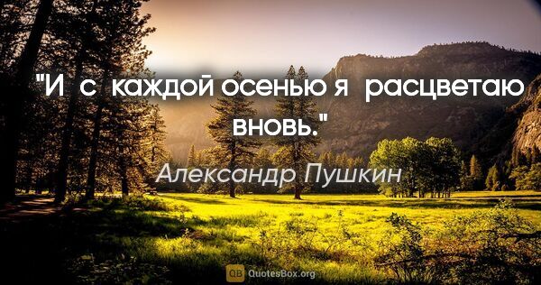 Александр Пушкин цитата: "И с каждой осенью я расцветаю вновь."