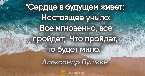 Александр Пушкин цитата: "Сердце в будущем живет;
 Настоящее уныло:
 Все мгновенно, все..."