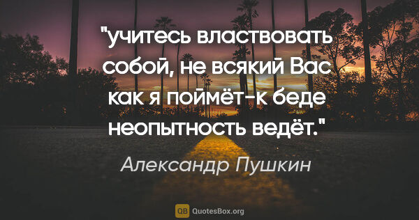 Александр Пушкин цитата: "учитесь властвовать собой, не всякий Вас как я поймёт-к беде..."