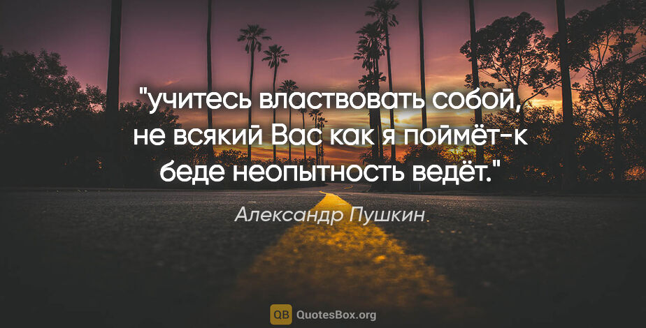 Александр Пушкин цитата: "учитесь властвовать собой, не всякий Вас как я поймёт-к беде..."