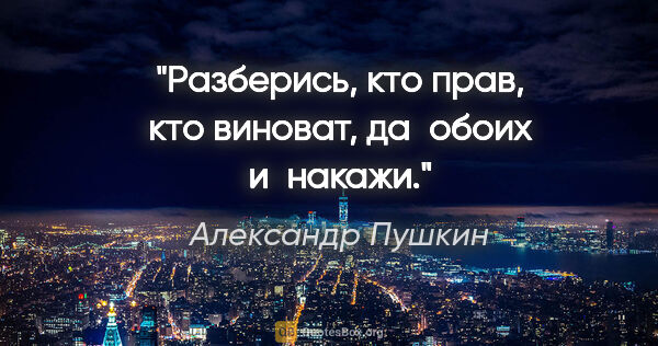 Александр Пушкин цитата: "Разберись, кто прав, кто виноват, да обоих и накажи."