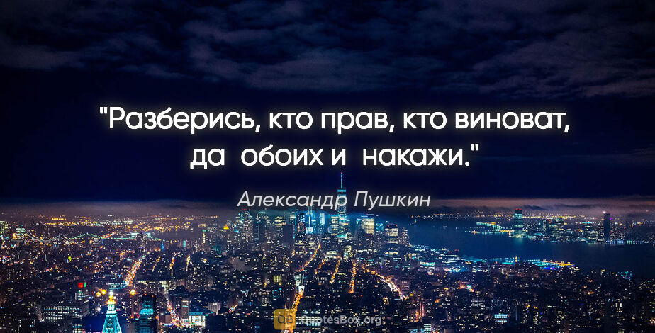 Александр Пушкин цитата: "Разберись, кто прав, кто виноват, да обоих и накажи."