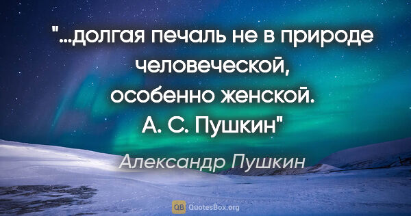 Александр Пушкин цитата: "…долгая печаль не в природе человеческой, особенно женской.
А...."