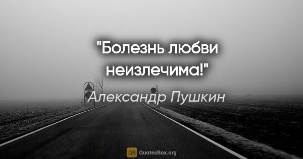 Александр Пушкин цитата: "Болезнь любви неизлечима!"