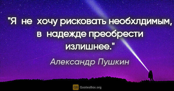 Александр Пушкин цитата: "Я не хочу рисковать необхлдимым, в надежде преобрести излишнее."