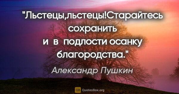 Александр Пушкин цитата: "Льстецы,льстецы!Старайтесь сохранить и в подлости осанку..."