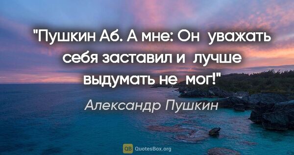 Александр Пушкин цитата: "Пушкин Аб. А мне: Он уважать себя заставил и лучше выдумать..."