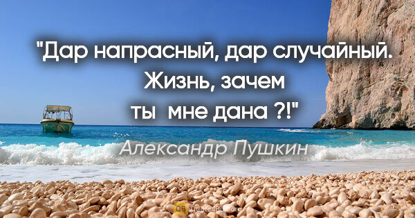 Александр Пушкин цитата: "Дар напрасный, дар случайный. Жизнь, зачем ты мне дана ?!"
