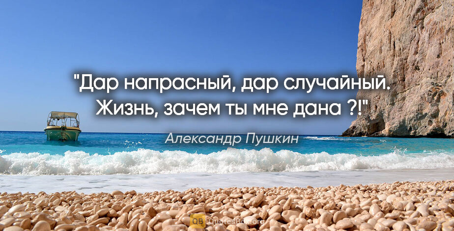 Александр Пушкин цитата: "Дар напрасный, дар случайный. Жизнь, зачем ты мне дана ?!"