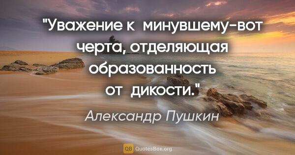 Александр Пушкин цитата: "Уважение к минувшему-вот черта, отделяющая образованность..."