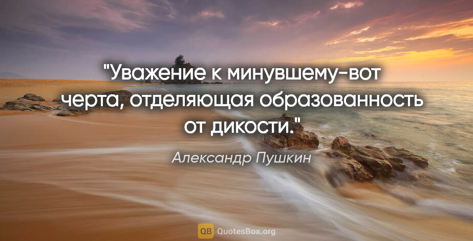 Александр Пушкин цитата: "Уважение к минувшему-вот черта, отделяющая образованность..."