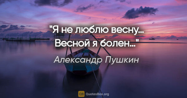 Александр Пушкин цитата: "Я не люблю весну… Весной я болен…"
