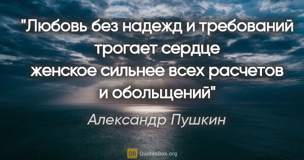 Александр Пушкин цитата: "Любовь без надежд и требований трогает сердце женское сильнее..."