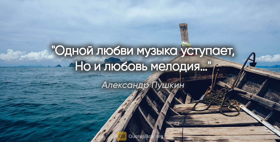 Александр Пушкин цитата: "Одной любви музыка уступает,
Но и любовь мелодия…"