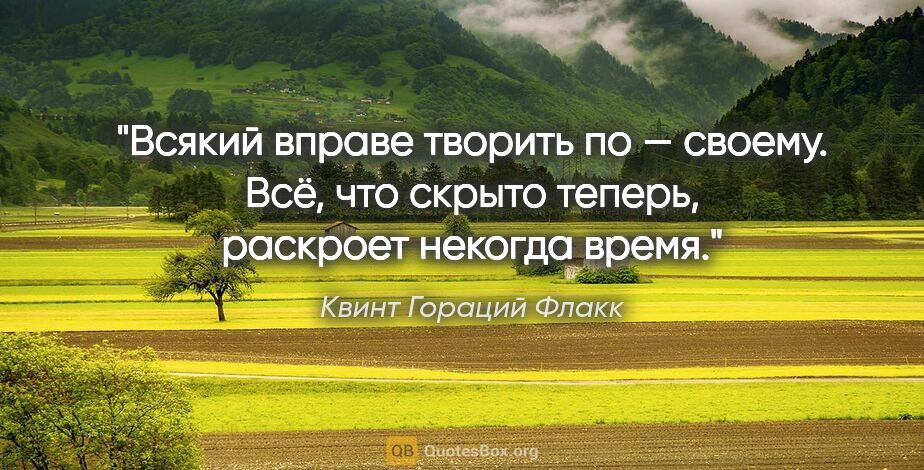 Квинт Гораций Флакк цитата: "Всякий вправе творить по — своему.
Всё, что скрыто теперь,..."