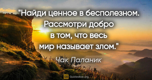 Чак Паланик цитата: "Найди ценное в бесполезном. Рассмотри добро в том, что весь..."