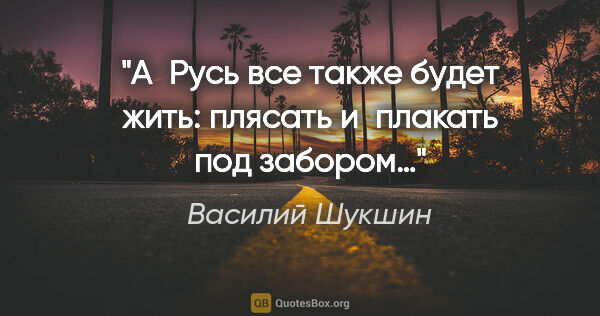 Василий Шукшин цитата: "А Русь все также будет жить: плясать и плакать под забором…"