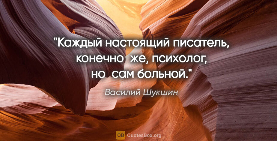 Василий Шукшин цитата: "Каждый настоящий писатель, конечно же, психолог, но сам больной."