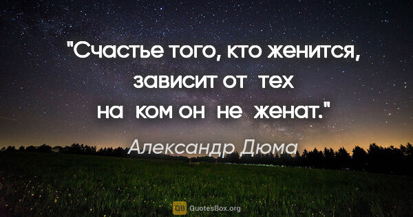 Александр Дюма цитата: "Счастье того, кто женится, зависит от тех на ком он не женат."