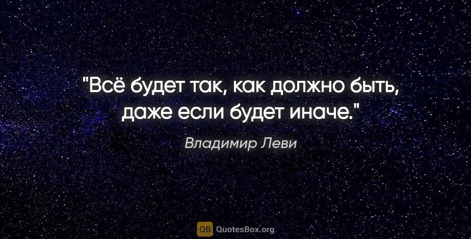 Владимир Леви цитата: "Всё будет так, как должно быть, даже если будет иначе."