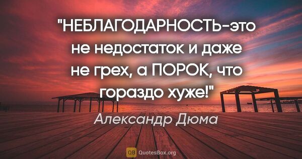 Александр Дюма цитата: "НЕБЛАГОДАРНОСТЬ-это не недостаток и даже не грех, а ПОРОК, что..."