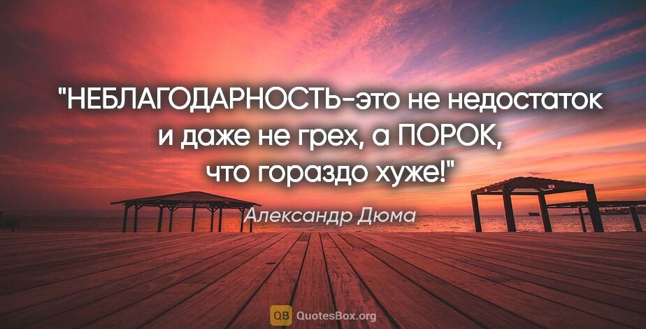 Александр Дюма цитата: "НЕБЛАГОДАРНОСТЬ-это не недостаток и даже не грех, а ПОРОК, что..."