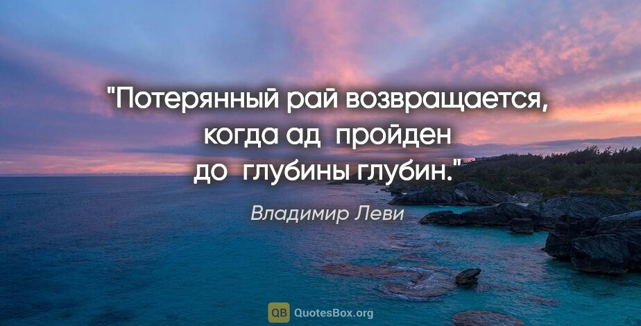 Владимир Леви цитата: "Потерянный рай возвращается,
когда ад пройден до глубины глубин."