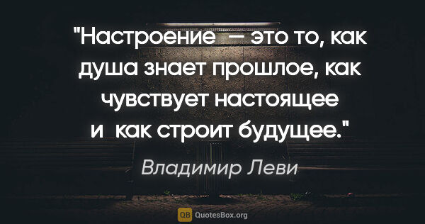 Владимир Леви цитата: "Настроение — это то, как душа знает прошлое, как чувствует..."