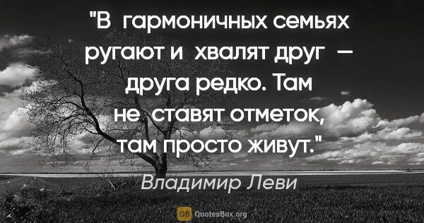 Владимир Леви цитата: "В гармоничных семьях ругают и хвалят друг — друга редко.
Там..."