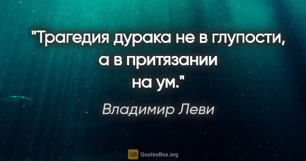 Владимир Леви цитата: "Трагедия дурака не в глупости, а в притязании на ум."