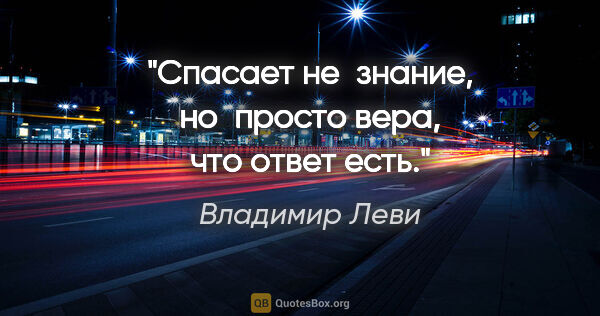 Владимир Леви цитата: "Спасает не знание, но просто вера, что ответ есть."