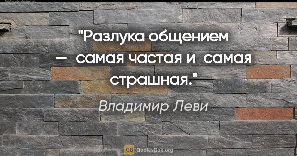 Владимир Леви цитата: "Разлука общением
— самая частая и самая страшная."