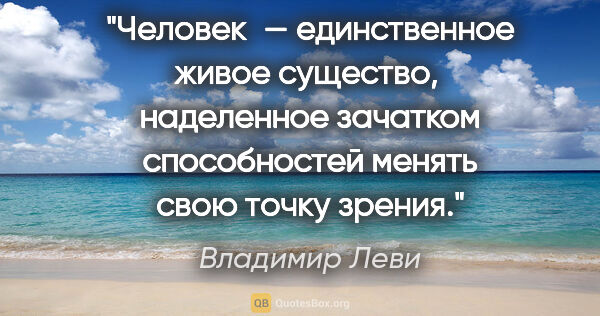 Владимир Леви цитата: "Человек — единственное живое существо, 
наделенное зачатком..."