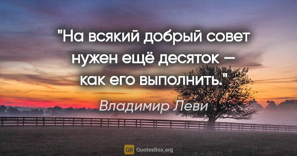 Владимир Леви цитата: "На всякий добрый совет нужен ещё десяток — как его выполнить."