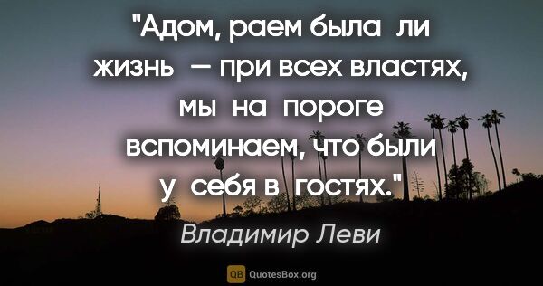 Владимир Леви цитата: "Адом, раем была ли жизнь — при всех властях, мы на пороге..."