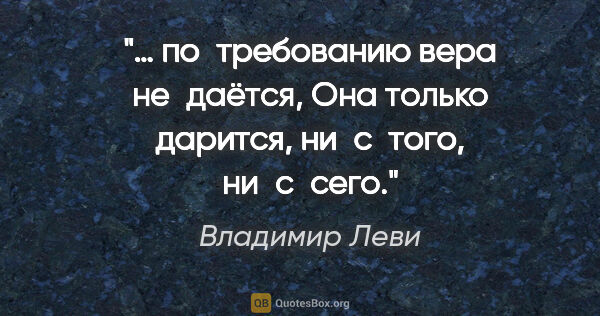 Владимир Леви цитата: "… по требованию вера не даётся,
Она только дарится, ни с того,..."