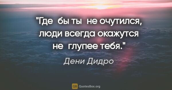 Дени Дидро цитата: "Где бы ты не очутился, люди всегда окажутся не глупее тебя."