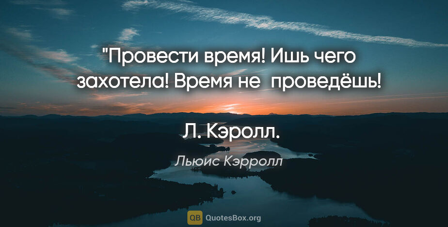 Льюис Кэрролл цитата: "«Провести время! Ишь чего захотела! Время не проведёшь!» 
 Л...."