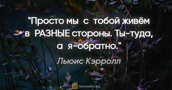 Льюис Кэрролл цитата: "«Просто мы с тобой живём в РАЗНЫЕ стороны. Ты-туда, а я-обратно»."