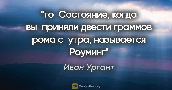 Иван Ургант цитата: "то Состояние, когда вы приняли двести граммов рома с утра,..."