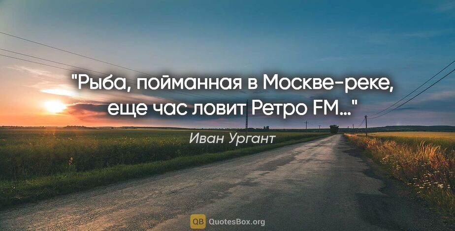 Иван Ургант цитата: "Рыба, пойманная в Москве-реке, еще час ловит Ретро FM…"