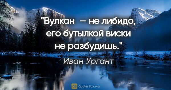 Иван Ургант цитата: "Вулкан — не либидо, его бутылкой виски не разбудишь."