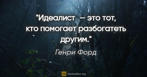 Генри Форд цитата: "Идеалист — это тот, кто помогает разбогатеть другим."