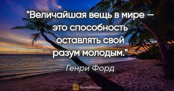 Генри Форд цитата: "Величайшая вещь в мире — это способность оставлять свой разум..."