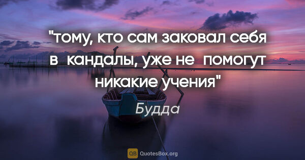 Будда цитата: "тому, кто сам заковал себя в кандалы, уже не помогут никакие..."