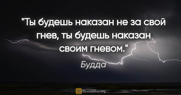 Будда цитата: "Ты будешь наказан не за свой гнев, ты будешь наказан своим..."