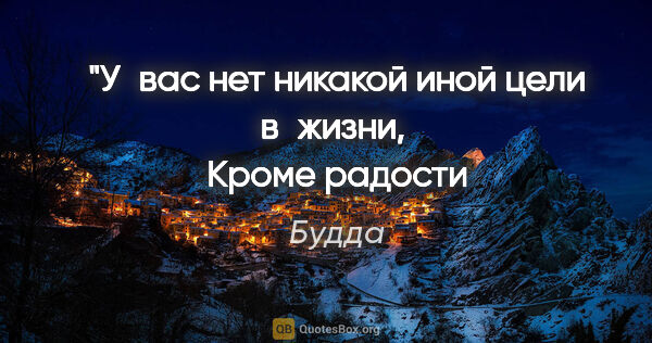 Будда цитата: "У вас нет никакой иной цели в жизни, 
Кроме радости..."