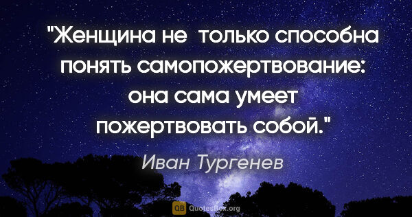 Иван Тургенев цитата: "Женщина не только способна понять самопожертвование: она сама..."