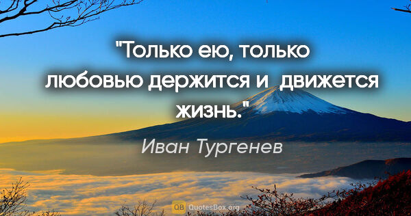 Иван Тургенев цитата: "Только ею, только любовью держится и движется жизнь."